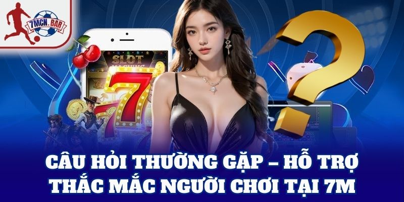 Câu Hỏi Thường Gặp – hỗ trợ thắc mắc người chơi tại 7M
