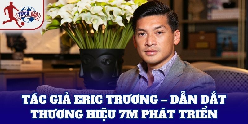 Tác Giả Eric Trương – dẫn dắt thương hiệu 7M phát triển