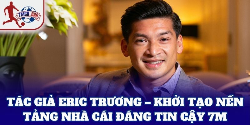 Tác Giả Eric Trương – khởi tạo nền tảng nhà cái đáng tin cậy
