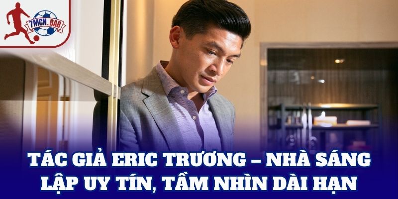 Tác Giả Eric Trương – nhà sáng lập uy tín, tầm nhìn dài hạn