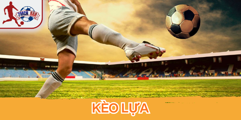 Kèo Lựa là gì? Cách chơi an toàn giúp tăng tỷ lệ thắng ổn định