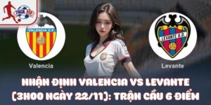 Valencia Vs Levante (3h00 Ngày 22/11): Trận Cầu 6 Điểm